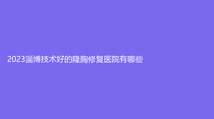 2023淄博技術(shù)好的隆胸修復(fù)醫(yī)院有哪些？