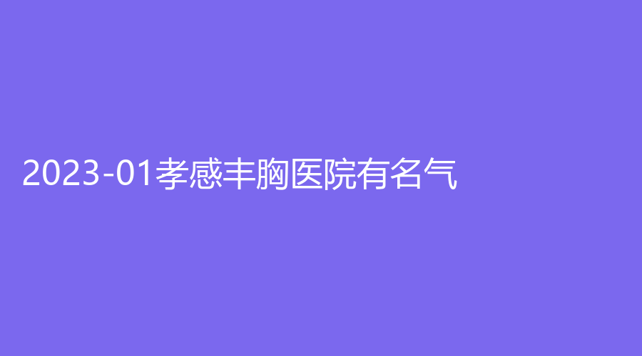 2023-01孝感豐胸醫(yī)院有名氣？天妃、安麗爾診所、現(xiàn)代儷人醫(yī)院科等機構(gòu)哪家便宜？