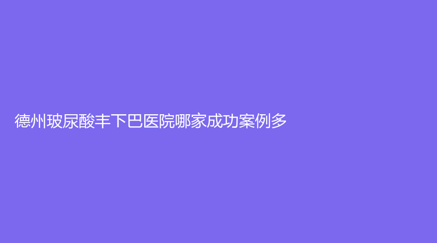 德州玻尿酸豐下巴醫(yī)院哪家成功案例多？