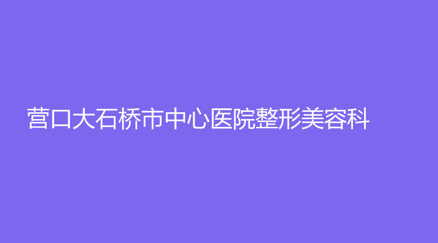 營口大石橋市中心醫(yī)院整形美容科