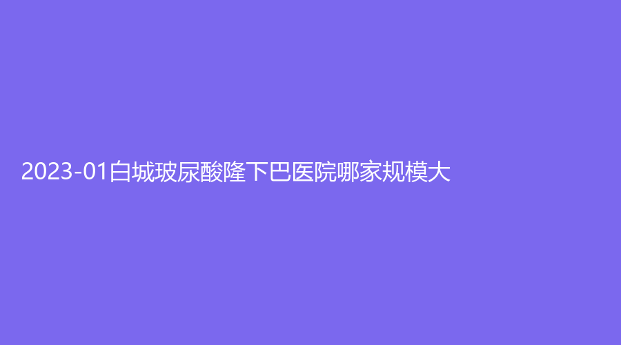 2023-01白城玻尿酸隆下巴醫(yī)院哪家規(guī)模大？薇斯、嘉顏診所、長(zhǎng)春等機(jī)構(gòu)哪家技術(shù)好？