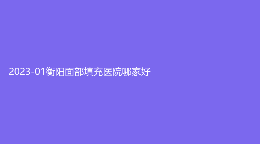 2023-01衡陽面部填充醫(yī)院哪家好？