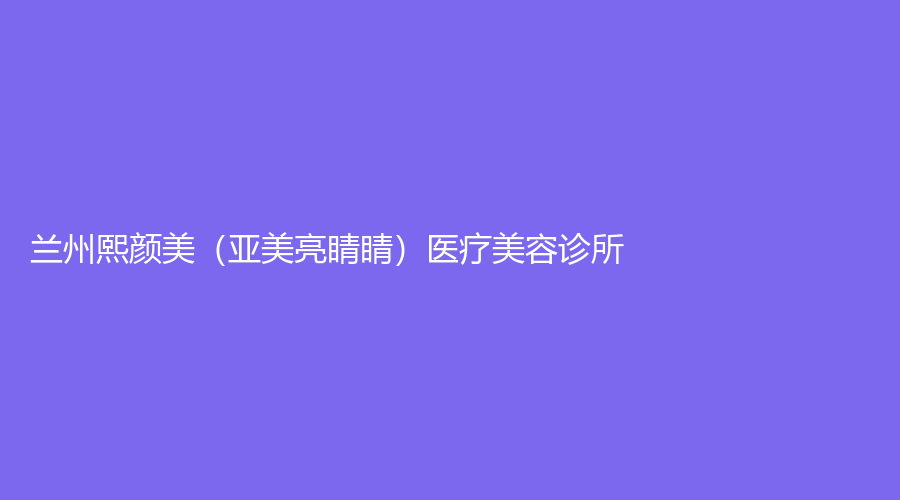 蘭州熙顏美（亞美亮睛睛）醫(yī)療美容診所