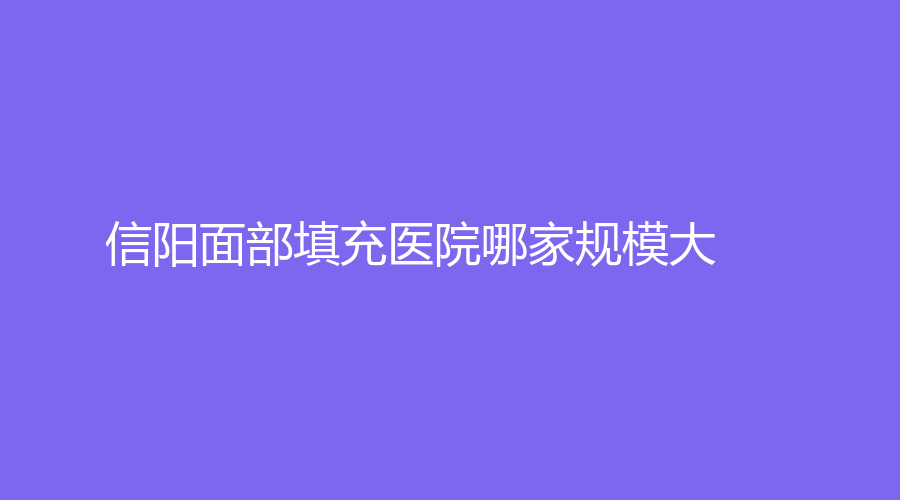 信陽(yáng)面部填充醫(yī)院哪家規(guī)模大？