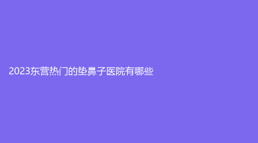 2023東營(yíng)熱門的墊鼻子醫(yī)院有哪些？