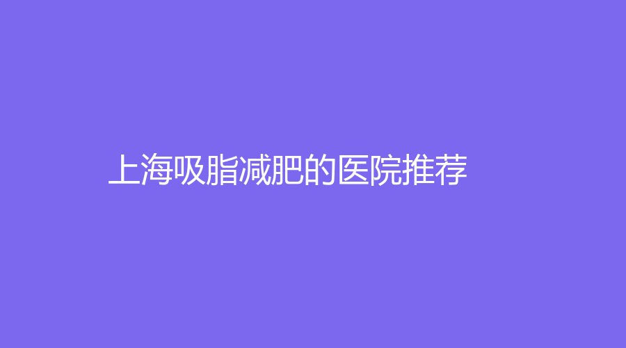 上海吸脂減肥的醫(yī)院推薦