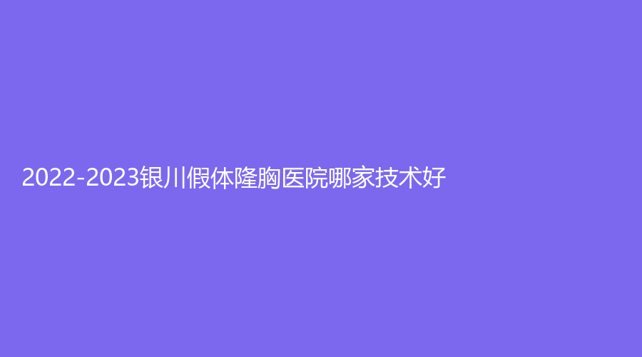2022-2023銀川假體隆胸醫(yī)院哪家技術(shù)好？