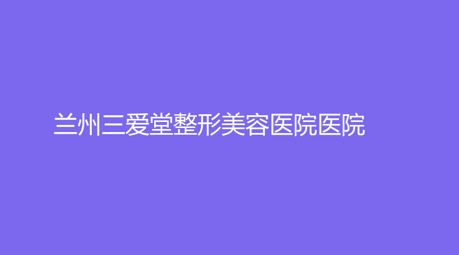 蘭州三愛堂整形美容醫(yī)院醫(yī)院