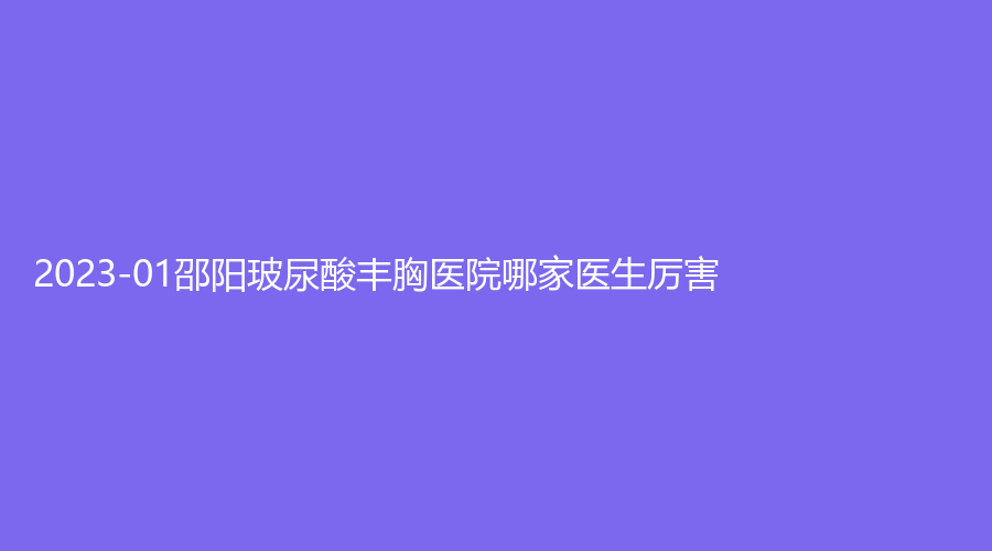 2023-01邵陽玻尿酸豐胸醫(yī)院哪家醫(yī)生厲害？