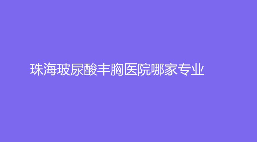 珠海玻尿酸豐胸醫(yī)院哪家專業(yè)？