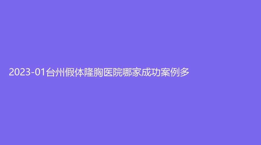 2023-01臺(tái)州假體隆胸醫(yī)院哪家成功案例多？