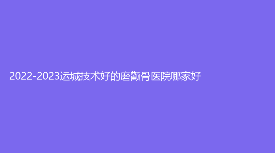 2022-2023運城技術(shù)好的磨顴骨醫(yī)院哪家好？