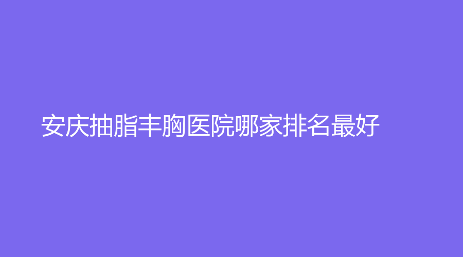 安慶抽脂豐胸醫(yī)院哪家排名好？