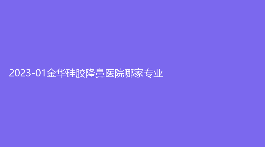 2023-01金華硅膠隆鼻醫(yī)院哪家專業(yè)？