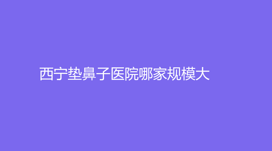 西寧墊鼻子醫(yī)院哪家規(guī)模大？
