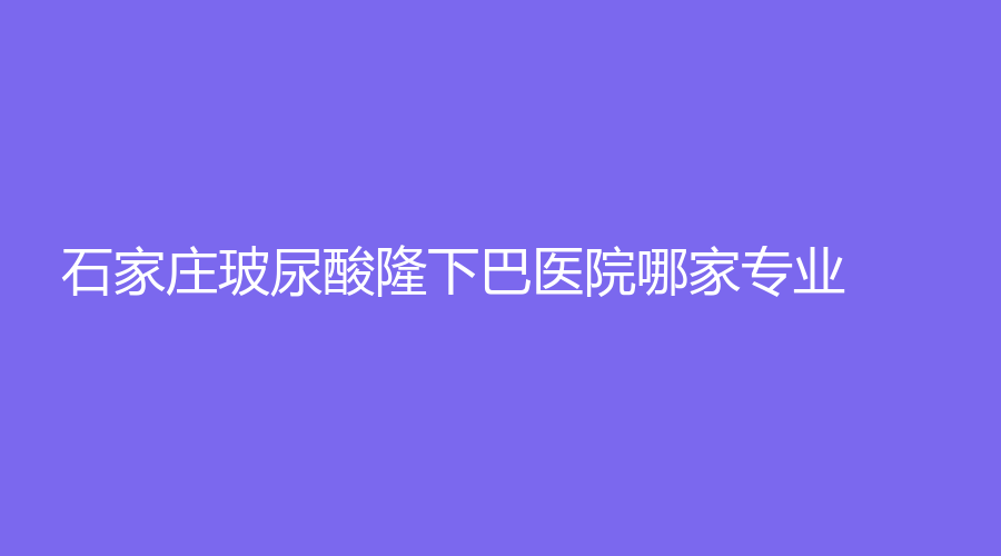 石家莊玻尿酸隆下巴醫(yī)院哪家專業(yè)？