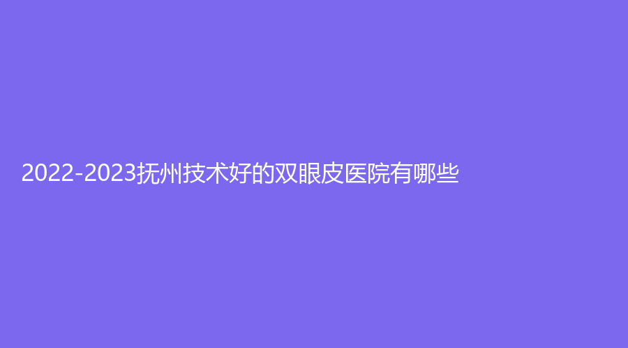 2022-2023撫州技術(shù)好的雙眼皮醫(yī)院有哪些？艾美、江醫(yī)生、王平外科診所等機(jī)構(gòu)榜上有名！