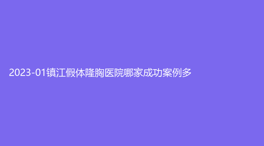 2023-01鎮(zhèn)江假體隆胸醫(yī)院哪家成功案例多？丹陽(yáng)恒美、市第三人民醫(yī)院科、西嬋等機(jī)構(gòu)哪個(gè)專業(yè)？