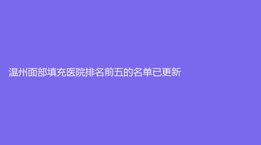 溫州面部填充醫(yī)院排名前五的名單已更新！