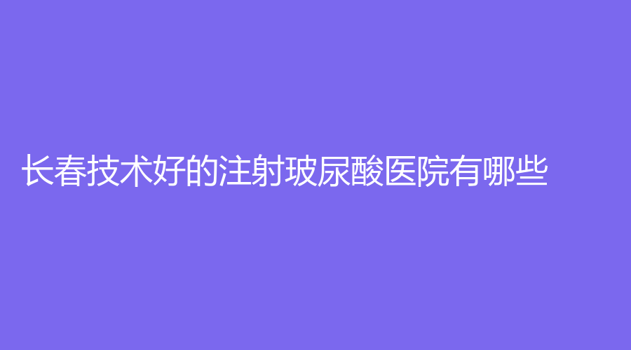 長春技術(shù)好的注射玻尿酸醫(yī)院有哪些？施華診所、艾斯、艾爾莎等機(jī)構(gòu)哪家好？