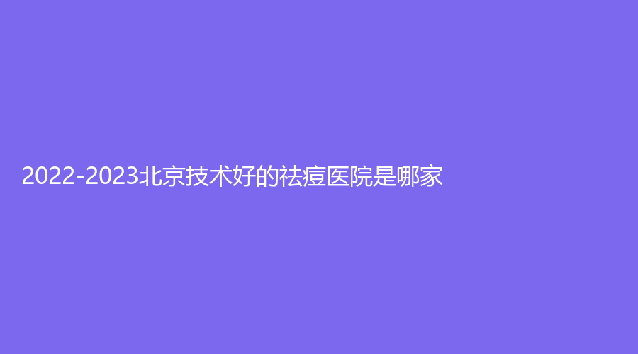 2022-2023北京技術(shù)好的祛痘醫(yī)院是哪家？
