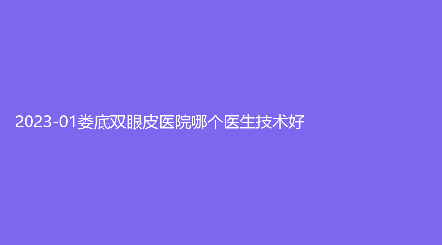2023-01婁底雙眼皮醫(yī)院哪個醫(yī)生技術(shù)好？美科、戀大自然、芯雅診所等機(jī)構(gòu)穩(wěn)居前五！