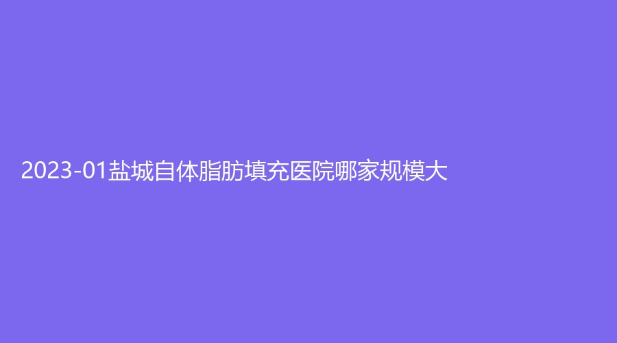 2023-01鹽城自體脂肪填充醫(yī)院哪家規(guī)模大？