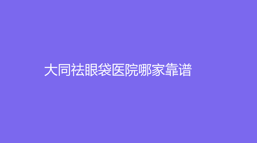 大同祛眼袋醫(yī)院哪家靠譜？修形美林、名仕診所、魅力舍賓診所等機(jī)構(gòu)哪家技術(shù)