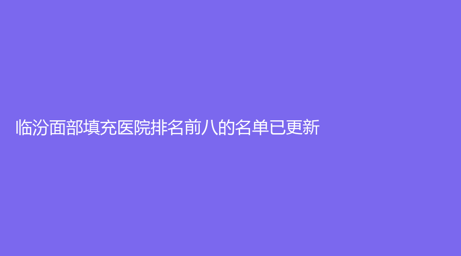 臨汾面部填充醫(yī)院排名前八的名單已更新！