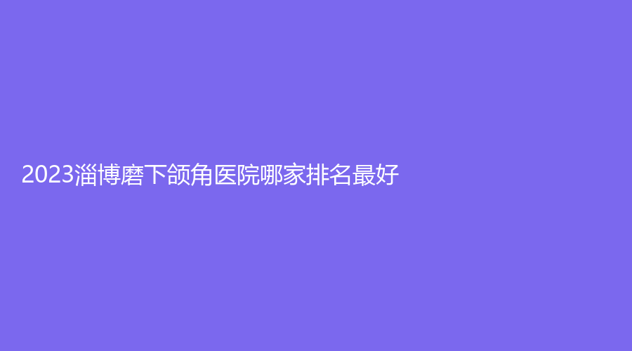 2023淄博磨下頜角醫(yī)院哪家排名好？