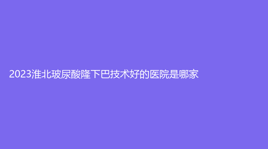 2023淮北玻尿酸隆下巴技術(shù)好的醫(yī)院是哪家？
