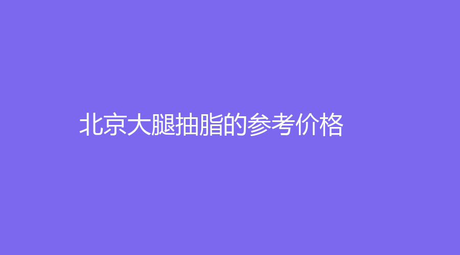 北京大腿抽脂的參考價格