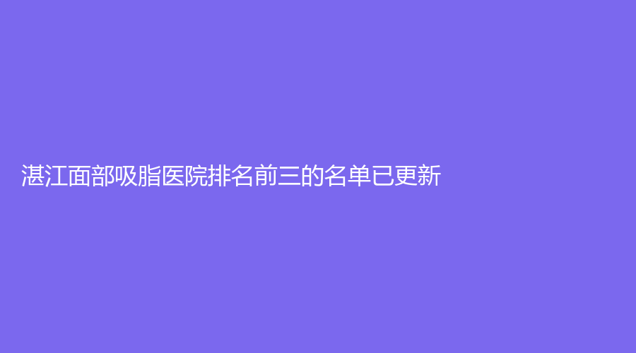 湛江面部吸脂醫(yī)院排名前三的名單已更新！