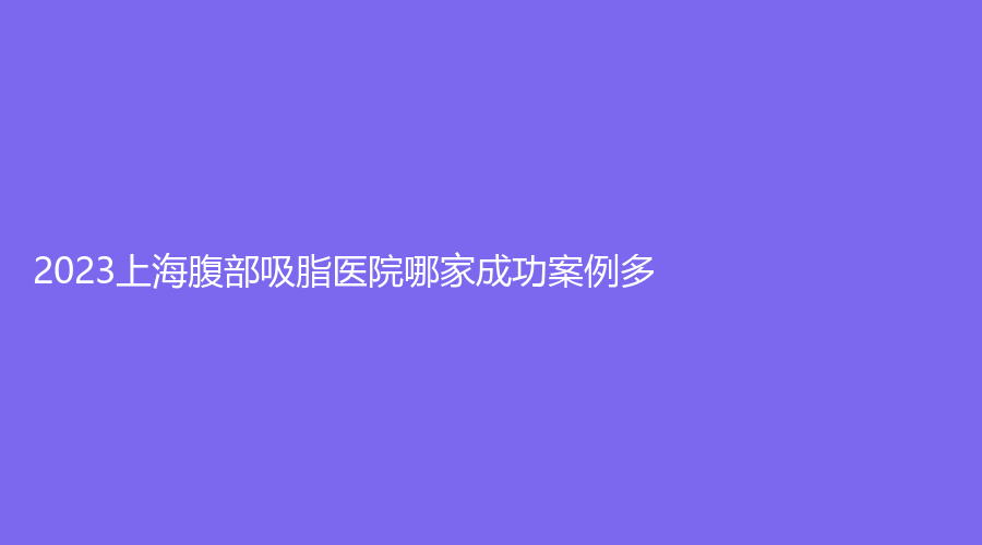 2023上海腹部吸脂醫(yī)院哪家成功案例多？