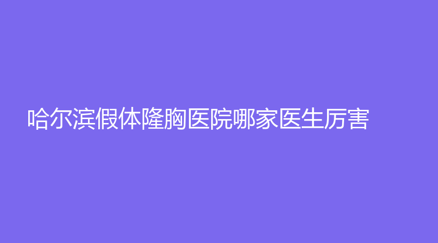 哈爾濱假體隆胸醫(yī)院哪家醫(yī)生厲害？