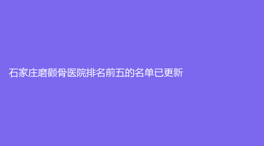 石家莊磨顴骨醫(yī)院排名前五的名單已更新！