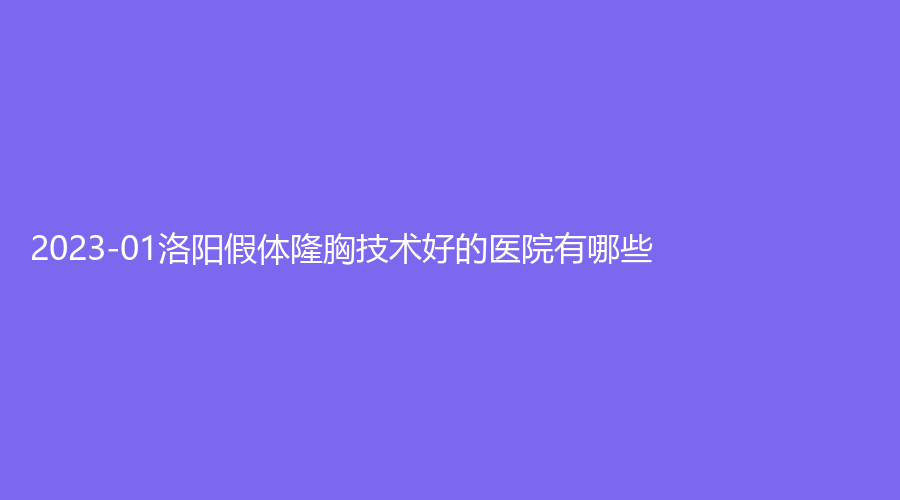 2023-01洛陽(yáng)假體隆胸技術(shù)好的醫(yī)院有哪些？華麗、美萊、中心醫(yī)院燒傷科等機(jī)構(gòu)哪個(gè)效果好？