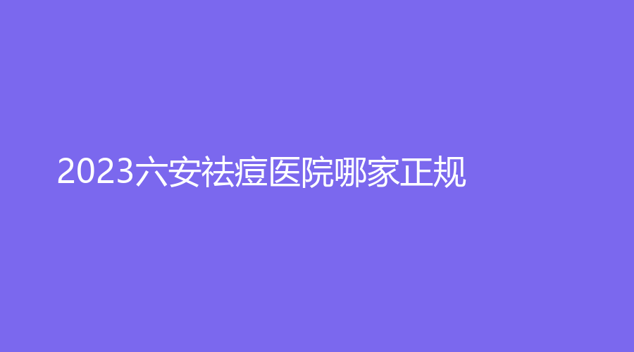 2023六安祛痘醫(yī)院哪家正規(guī)？