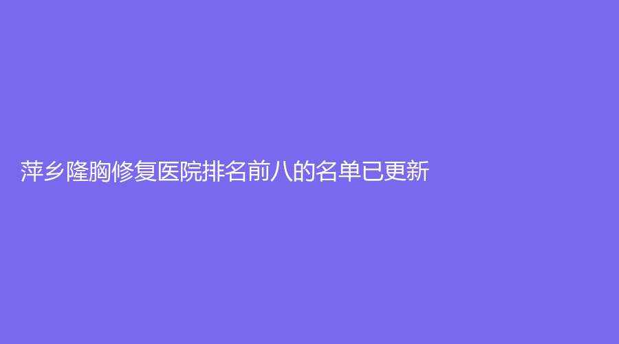 萍鄉(xiāng)隆胸修復醫(yī)院排名前八的名單已更新！