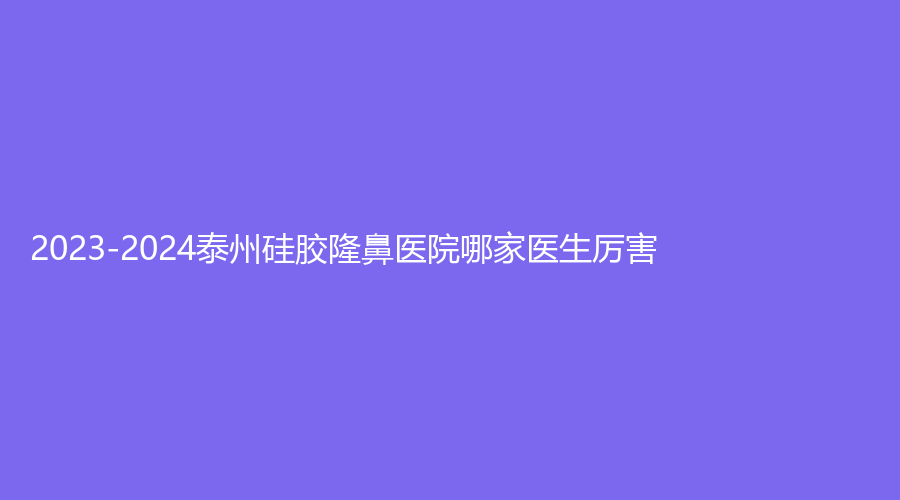 2023-2024泰州硅膠隆鼻醫(yī)院哪家醫(yī)生厲害？泰勒美、靖江萊美診所、中國醫(yī)藥城醫(yī)院微創(chuàng)中心等機構哪個便宜？