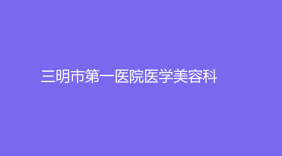 三明市第一醫(yī)院醫(yī)學(xué)美容科