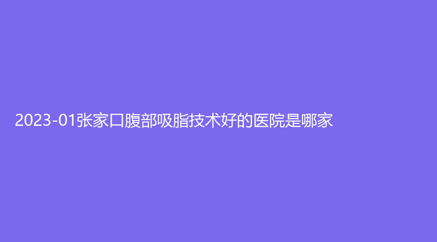 2023-01張家口腹部吸脂技術(shù)好的醫(yī)院是哪家？天宏診所、維多利亞、愛美等機構(gòu)