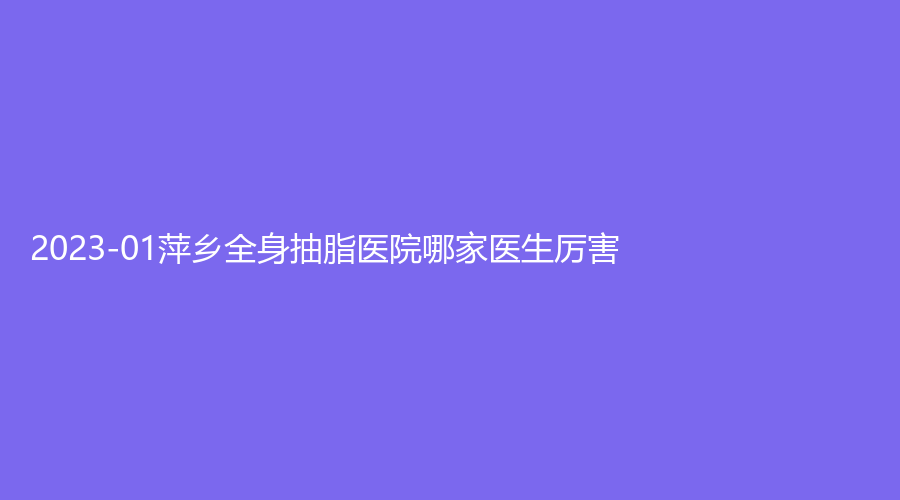 2023-01萍鄉(xiāng)全身抽脂醫(yī)院哪家醫(yī)生厲害？