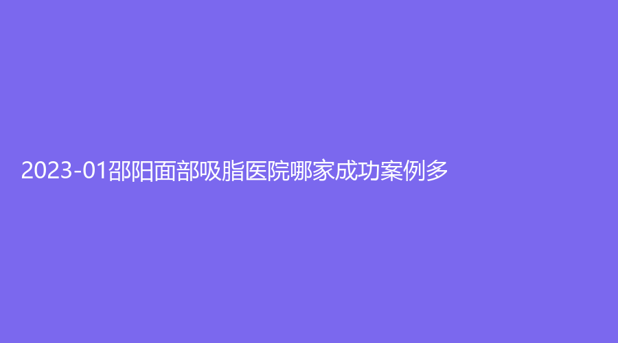 2023-01邵陽面部吸脂醫(yī)院哪家成功案例多？