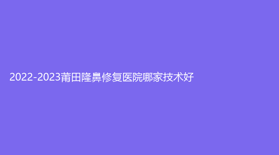 2022-2023莆田隆鼻修復(fù)醫(yī)院哪家技術(shù)好？市第一醫(yī)院燒傷科、輝榮、涵江醫(yī)院科等機(jī)構(gòu)哪家價(jià)格低？