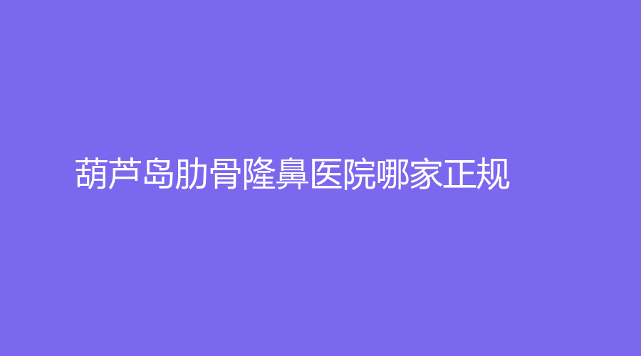 葫蘆島肋骨隆鼻醫(yī)院哪家正規(guī)？伊麗家診所、朗悅、匯都匯診所等機構哪家醫(yī)生