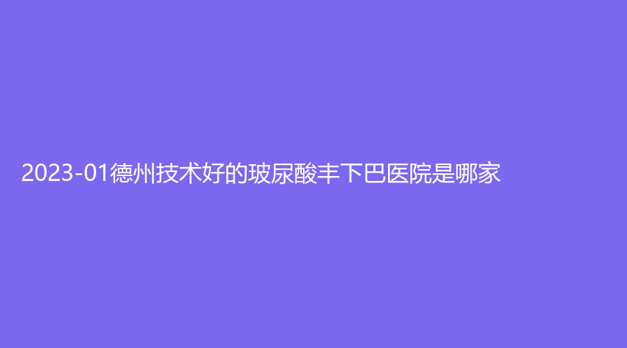2023-01德州技術(shù)好的玻尿酸豐下巴醫(yī)院是哪家？