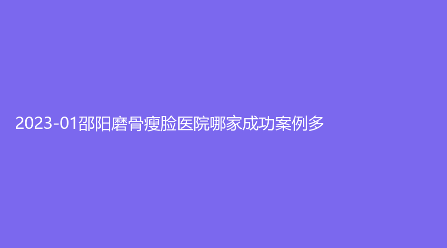 2023-01邵陽磨骨瘦臉醫(yī)院哪家成功案例多？
