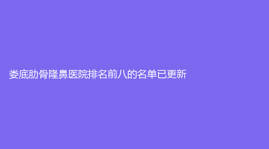 婁底肋骨隆鼻醫(yī)院排名前八的名單已更新！京都醫(yī)學(xué)、市中心醫(yī)院科、芊麗等機(jī)構(gòu)好評(píng)如潮！