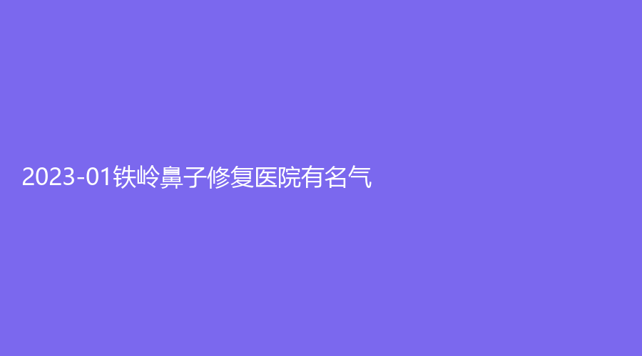2023-01鐵嶺鼻子修復(fù)醫(yī)院有名氣？